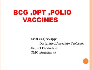 BCG ,DPT ,POLIO
VACCINES
Dr M.Sanjeevappa
Designated Associate Professor
Dept of Paediatrics
GMC ,Anantapur
 