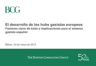 El desarrollo de los hubs gasistas europeos
Factores clave de éxito e implicaciones para el sistema
gasista español
Bilbao, 23 de mayo de 2013
 