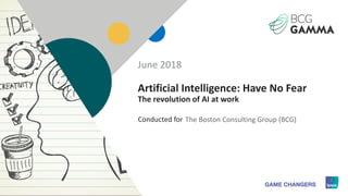 1
Conducted for
Artificial Intelligence: Have No Fear
The revolution of AI at work
The Boston Consulting Group (BCG)
June 2018
 