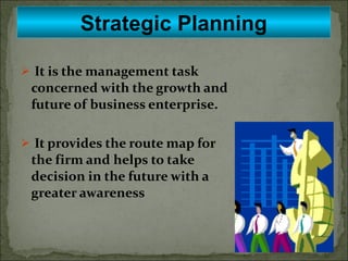 It is the management task concerned with the growth and future of business enterprise. It provides the route map for the firm and helps to take decision in the future with a greater awareness Strategic Planning 