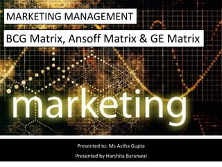 MARKETING MANAGEMENT
Presented to: Ms Astha Gupta
Presented by Harshita Baranwal
BCG Matrix, Ansoff Matrix & GE Matrix
 