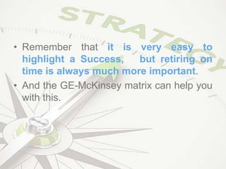 • Remember that it is very easy to
highlight a Success, but retiring on
time is always much more important.
• And the GE-McKinsey matrix can help you
with this.
 
