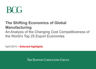 The Shifting Economics of Global Manufacturing
An Analysis of the Changing Cost Competitiveness of
the World’s Top 25 Export Economies
April 2014 – Selected highlights
 