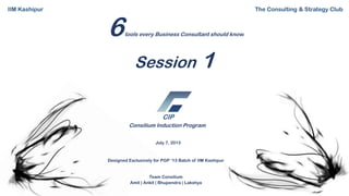 IIM Kashipur
Session 1
The Consulting & Strategy Club
CIP
Consilium Induction Program
July 7, 2013
Designed Exclusively for PGP ‘13 Batch of IIM Kashipur
Team Consilium
Amit | Ankit | Bhupendra | Lakshya
6tools every Business Consultant should know.
 