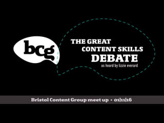 Bristol Content Group meet up • 01|11|16
THE GREAT
CONTENT SKILLS
DEBATEas heard by lizzie everard
 