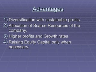 Advantages Diversification with sustainable profits. Allocation of Scarce Resources of the company. Higher profits and Growth rates Raising Equity Capital only when necessary. 