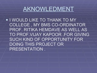 AKNOWLEDMENT I WOULD LIKE TO THANK TO MY COLLEGE , MY BMS CO-ORDINATOR PROF. RITIKA HEMDAVE AS WELL AS TO PROF.VIJAY KAPOOR .FOR GIVING SUCH KIND OF OPPORTUNITY FOR DOING THIS PROJECT OR PRESENTATION .   