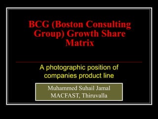 BCG (Boston Consulting
 Group) Growth Share
       Matrix

  A photographic position of
   companies product line
    Muhammed Suhail Jamal
     MACFAST, Thiruvalla
 