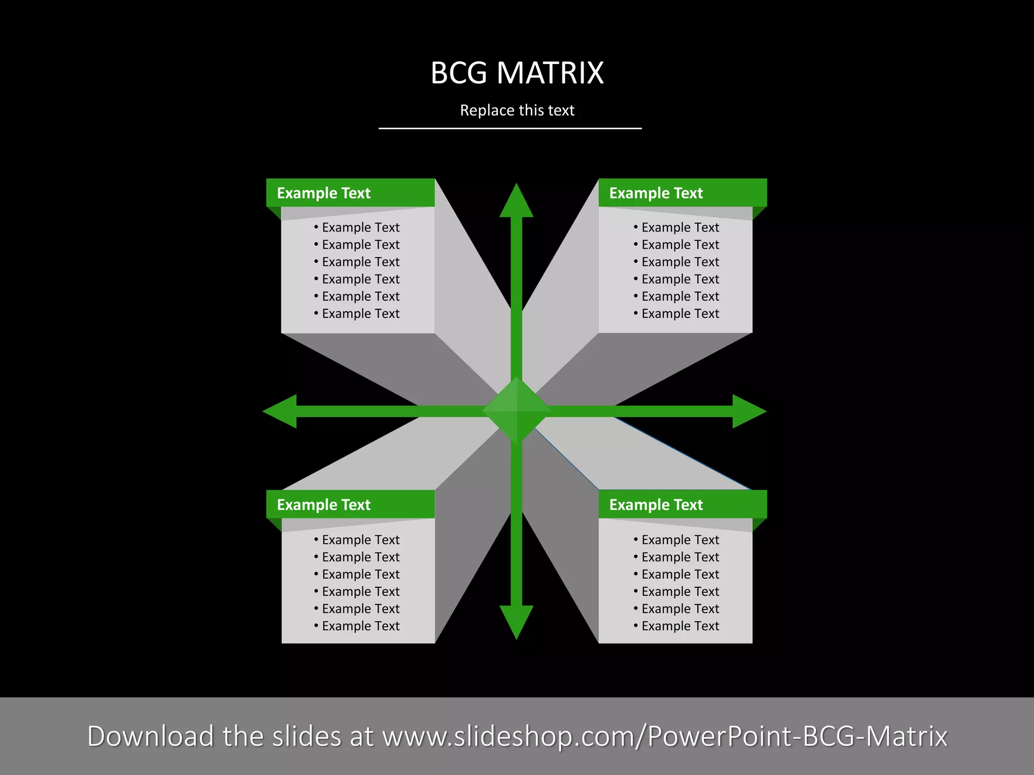 BCG MATRIX
Replace this text

Example Text
• Example Text
• Example Text
• Example Text
• Example Text
• Example Text
• Example Text

Example Text
• Example Text
• Example Text
• Example Text
• Example Text
• Example Text
• Example Text

3I

Example Text
• Example Text
• Example Text
• Example Text
• Example Text
• Example Text
• Example Text

Example Text
• Example Text
• Example Text
• Example Text
• Example Text
• Example Text
• Example Text

COMPANY NAME
PRESENTER NAME
Download the slides at www.slideshop.com/PowerPoint-BCG-Matrix

 