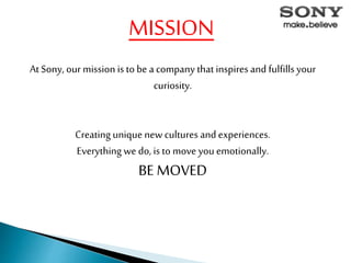 At Sony, our mission is to be a company that inspires and fulfillsyour
curiosity.
Creating unique new cultures and experiences.
Everything we do, is to move you emotionally.
BE MOVED
MISSION
 