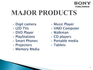  Digit camera
 LED TVs
 DVD Player
 PlayStations
 Smart Phones
 Projectors
 Memory Media
 Music Player
 VAIO Computer
 Walkman
 CD players
 Portable media
 Tablets
5
 
