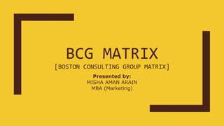 BCG MATRIX
[BOSTON CONSULTING GROUP MATRIX]
Presented by:
MISHA AMAN ARAIN
MBA (Marketing)
 