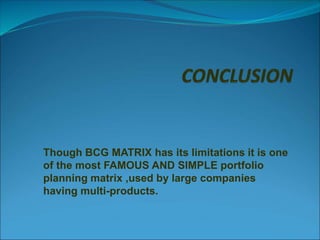Though BCG MATRIX has its limitations it is one
of the most FAMOUS AND SIMPLE portfolio
planning matrix ,used by large companies
having multi-products.
 