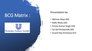 BCG Matrix :
Presentation by-
• Abhinav Doye (02)
• Nidhi Moily (34)
• Pranav Kumar Singh (39)
• Sai Ajit Deshpande (46)
• Suvesh Raj Srivastava (57)
 
