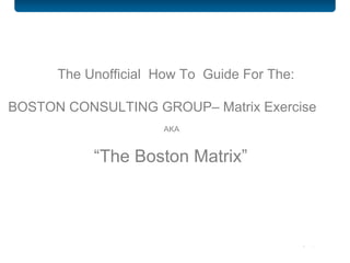 DVIRC 2905 Southampton Road Philadelphia, PA  19154 The Unofficial  How To  Guide For The:  BOSTON CONSULTING GROUP– Matrix Exercise    AKA   “ The Boston Matrix”  