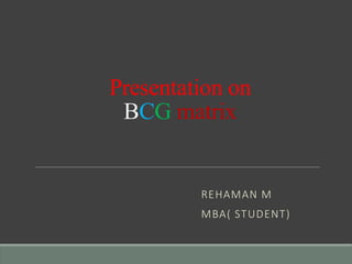 Presentation on
BCG matrix
REHAMAN M
MBA( STUDENT)
 