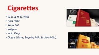 Cigarettes
• W. D. & H. O. Wills
• Gold Flake
• Navy Cut
• Insignia
• India Kings
• Classic (Verve, Regular, Mild & Ultra Mild)
 