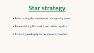 Star strategy
 By increasing the investments in hospitality sector
 By maintaining the service and product quality
 Expanding packaging services to more countries.
 