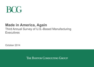 Do Not Reproduce More Than Two Slides or Charts Without Permission 
Made in America, Again 
Third Annual Survey of U.S.-Based Manufacturing Executives 
October 2014  