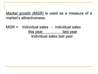 Market growth (MGR) is used as a measure of a
market’s attractiveness.
MGR = Individual sales - individual sales
this year last year
Individual sales last year
 