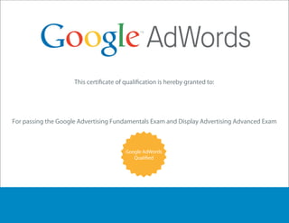 Analytics



                                Brittany N Crutcher
    For passing the Google Advertising Fundamentals Exam and Display Advertising Advanced Exam



                                          Google AdWords




00877180
 