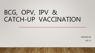 BCG, OPV, IPV &
CATCH-UP VACCINATION
PRAVEEN RK
NO: 75
 