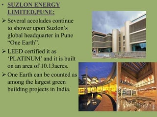 • SUZLON ENERGY
LIMITED,PUNE:
 Several accolades continue
to shower upon Suzlon’s
global headquarter in Pune
“One Earth”.
 LEED certified it as
‘PLATINUM’ and it is built
on an area of 10.13acres.
 One Earth can be counted as
among the largest green
building projects in India.
 