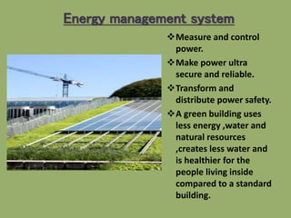 Energy management system
Measure and control
power.
Make power ultra
secure and reliable.
Transform and
distribute power safety.
A green building uses
less energy ,water and
natural resources
,creates less water and
is healthier for the
people living inside
compared to a standard
building.
 