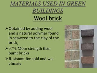 MATERIALS USED IN GREEN
BUILDINGS
Wool brick
Obtained by adding wool
and a natural polymer found
in seaweed to the clay of the
brick,
37% More strength than
burnt bricks
Resistant for cold and wet
climate
 