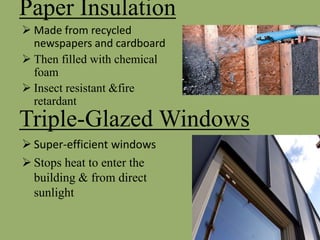 Paper Insulation
 Made from recycled
newspapers and cardboard
 Then filled with chemical
foam
 Insect resistant &fire
retardant
Triple-Glazed Windows
 Super-efficient windows
 Stops heat to enter the
building & from direct
sunlight
 