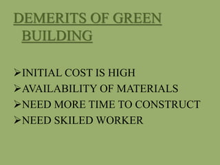 DEMERITS OF GREEN
BUILDING
INITIAL COST IS HIGH
AVAILABILITY OF MATERIALS
NEED MORE TIME TO CONSTRUCT
NEED SKILED WORKER
 
