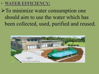 • WATER EFFICIENCY:
To minimize water consumption one
should aim to use the water which has
been collected, used, purified and reused.
 
