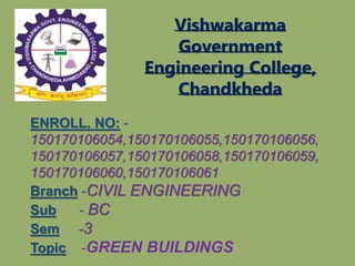 Vishwakarma
Government
Engineering College,
Chandkheda
ENROLL. NO: -
150170106054,150170106055,150170106056,
150170106057,150170106058,150170106059,
150170106060,150170106061
Branch -CIVIL ENGINEERING
Sub - BC
Sem -3
Topic -GREEN BUILDINGS
 