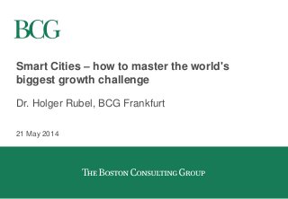 Smart Cities – how to master the world's
biggest growth challenge
Dr. Holger Rubel, BCG Frankfurt
21 May 2014
 