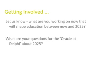 Getting Involved ... Let us know - what are you working on now that will shape education between now and 2025? What are your questions for the ‘Oracle at Delphi’ about 2025? 