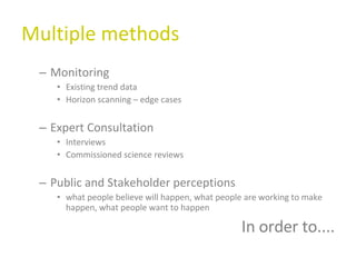Multiple methods Monitoring  Existing trend data Horizon scanning – edge cases Expert Consultation Interviews  Commissioned science reviews Public and Stakeholder perceptions what people believe will happen, what people are working to make happen, what people want to happen In order to.... 