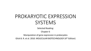 PROKARYOTIC EXPRESSION
SYSTEMS
Selected Reading:
Chapter 6
Manipulation of gene expression in prokaryotes
Glick B. R. et al. 2010. MOLECULAR BIOTECHNOLOGY (4th Edition)
 