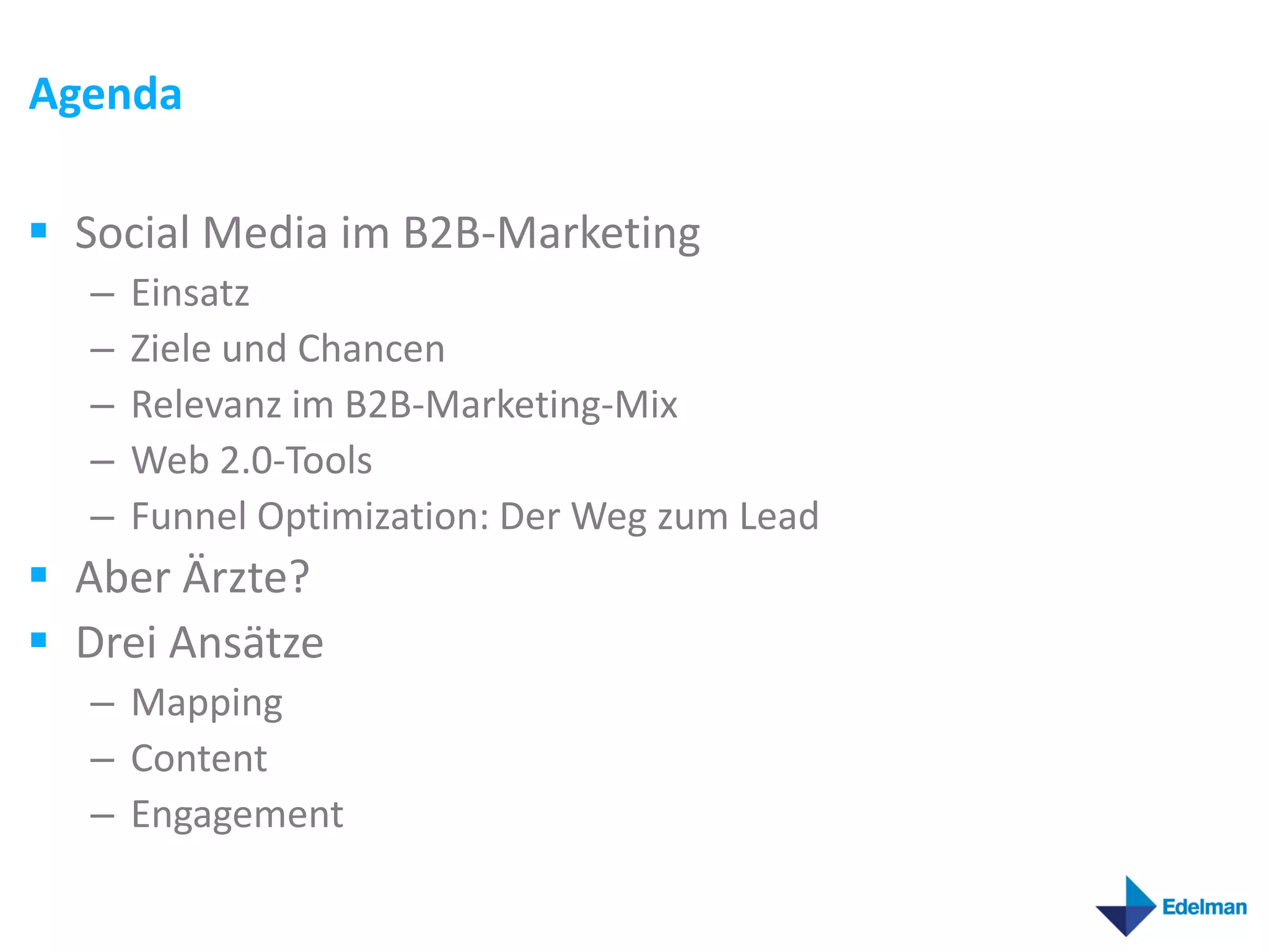 Agenda

 Social Media im B2B-Marketing
  –   Einsatz
  –   Ziele und Chancen
  –   Relevanz im B2B-Marketing-Mix
  –   Web 2.0-Tools
  –   Funnel Optimization: Der Weg zum Lead
 Aber Ärzte?
 Drei Ansätze
  – Mapping
  – Content
  – Engagement
 