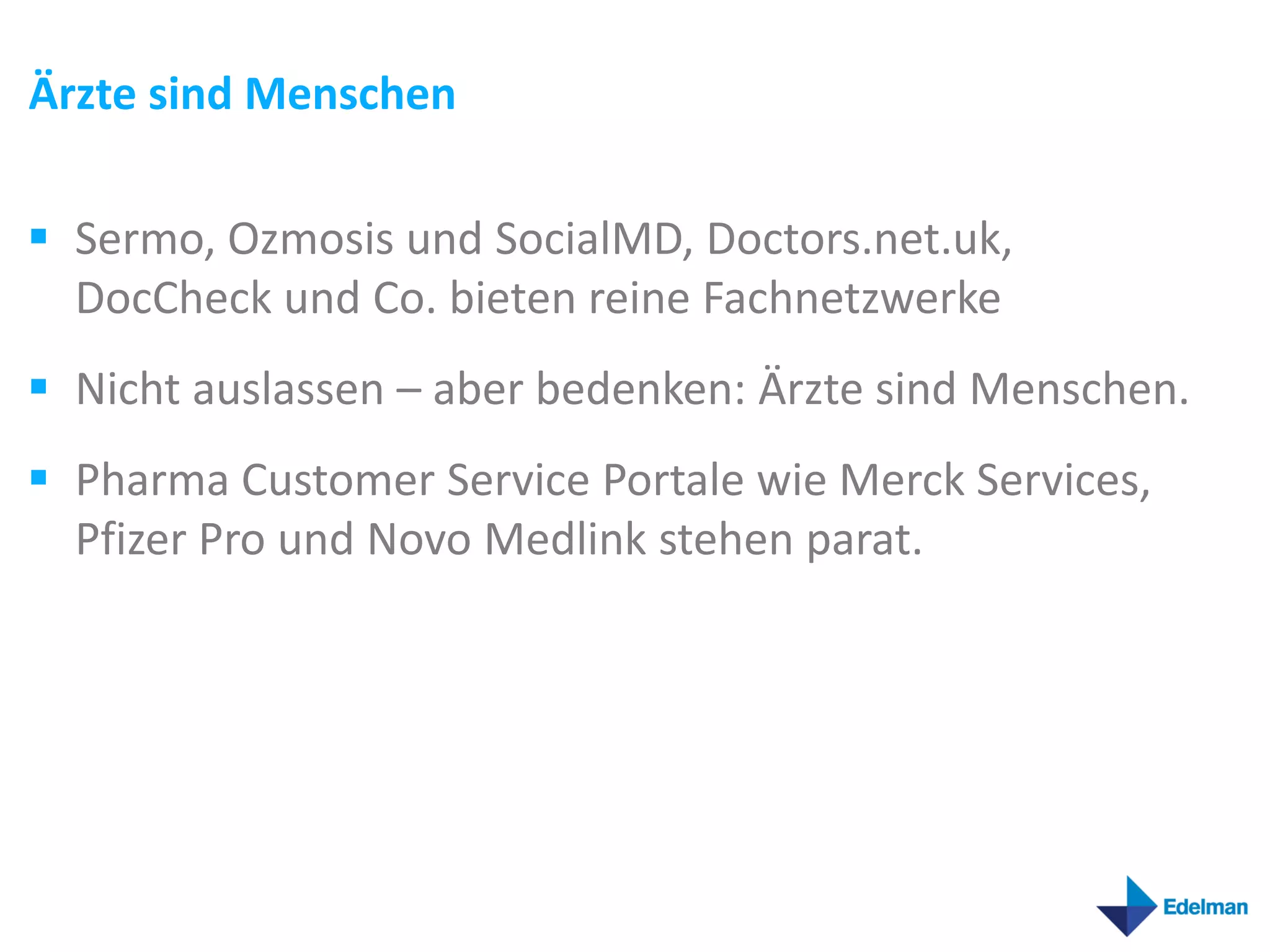 Ärzte sind Menschen

 Sermo, Ozmosis und SocialMD, Doctors.net.uk,
  DocCheck und Co. bieten reine Fachnetzwerke
 Nicht auslassen – aber bedenken: Ärzte sind Menschen.
 Pharma Customer Service Portale wie Merck Services,
  Pfizer Pro und Novo Medlink stehen parat.
 