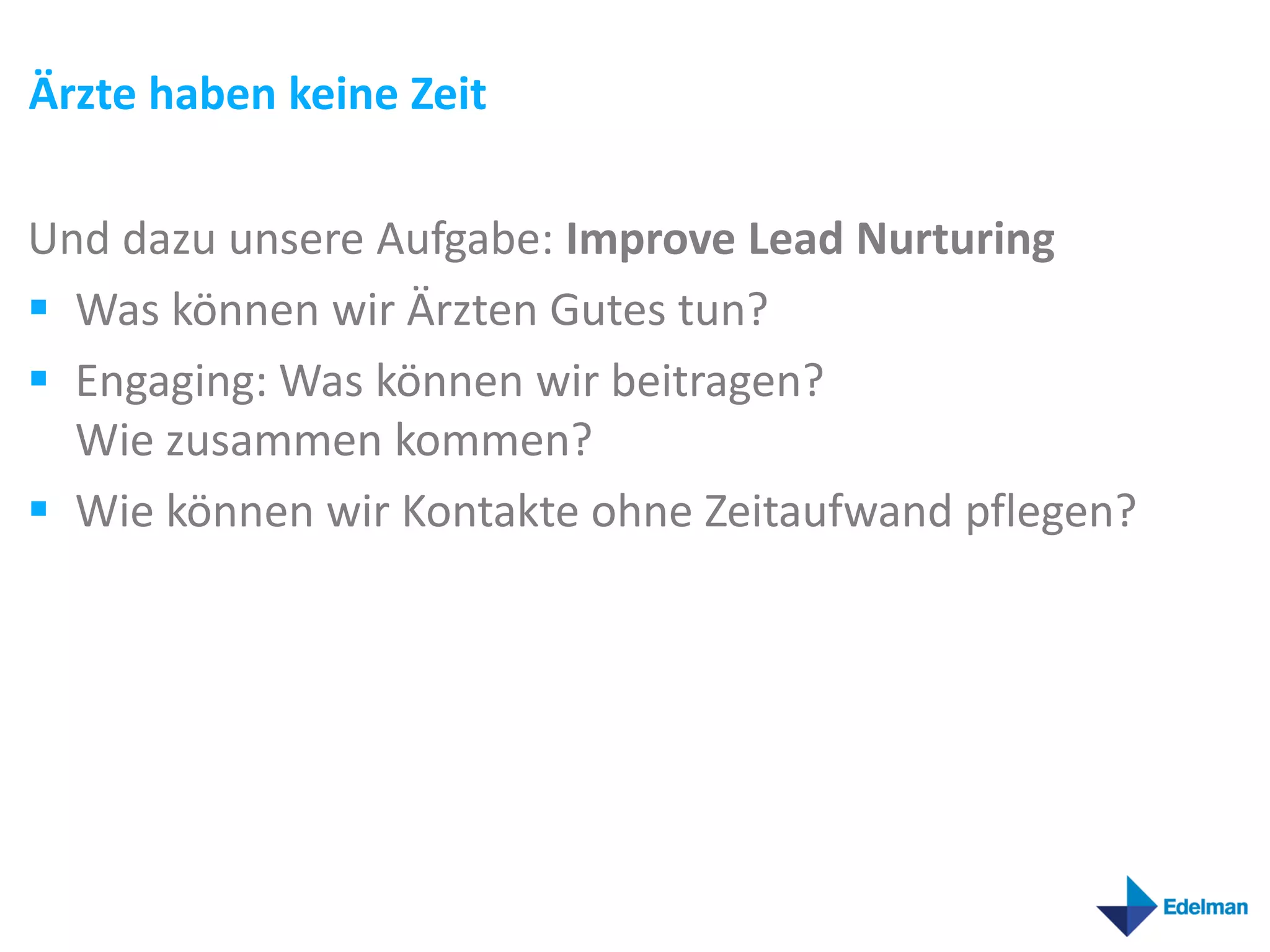 Ärzte haben keine Zeit

Und dazu unsere Aufgabe: Improve Lead Nurturing
 Was können wir Ärzten Gutes tun?
 Engaging: Was können wir beitragen?
  Wie zusammen kommen?
 Wie können wir Kontakte ohne Zeitaufwand pflegen?
 