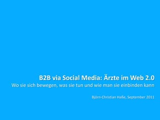 B2B via Social Media: Ärzte im Web 2.0
Wo sie sich bewegen, was sie tun und wie man sie einbinden kann

                                   Björn-Christian Haße, September 2011
 