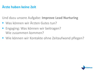 Ärzte haben keine Zeit

Und dazu unsere Aufgabe: Improve Lead Nurturing
 Was können wir Ärzten Gutes tun?
 Engaging: Was können wir beitragen?
  Wie zusammen kommen?
 Wie können wir Kontakte ohne Zeitaufwand pflegen?
 