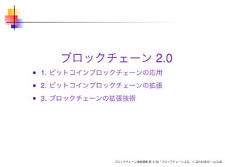 ブロックチェーン 2.0
1. ビットコインブロックチェーンの応用
2. ビットコインブロックチェーンの拡張
3. ブロックチェーンの拡張技術
ブロックチェーン連続講義 第 6 回「ブロックチェーン 2.0」 — 2016-04-01 – p.3/42
 