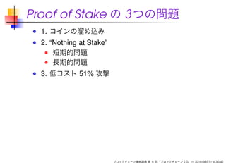 Proof of Stake の 3つの問題
1. コインの溜め込み
2. “Nothing at Stake”
短期的問題
長期的問題
3. 低コスト 51% 攻撃
ブロックチェーン連続講義 第 6 回「ブロックチェーン 2.0」 — 2016-04-01 – p.30/42
 