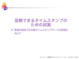 信頼できるタイムスタンプの
ための試案
普通の意味での分散タイムスタンプサーバの実現に
向けて
ブロックチェーン連続講義 第 6 回「ブロックチェーン 2.0」 — 2016-04-01 – p.39/42
 