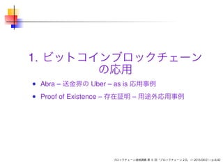 1. ビットコインブロックチェーン
の応用
Abra – 送金界の Uber – as is 応用事例
Proof of Existence – 存在証明 – 用途外応用事例
ブロックチェーン連続講義 第 6 回「ブロックチェーン 2.0」 — 2016-04-01 – p.4/42
 