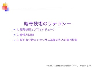 暗号技術のリテラシー
1. 暗号技術とブロックチェーン
2. 脅威と防御
3. 新たな分散コンセンサス基盤のための暗号技術
ブロックチェーン連続講義 第 4 回「暗号技術のリテラシー」 — 2016-03-18 – p.3/38
 