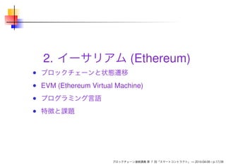 2. イーサリアム (Ethereum)
ブロックチェーンと状態遷移
EVM (Ethereum Virtual Machine)
プログラミング言語
特徴と課題
ブロックチェーン連続講義 第 7 回「スマートコントラクト」 — 2016-04-08 – p.17/38
 