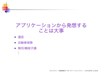 アプリケーションから発想する
ことは大事
遺言
自動車保険
無尽/頼母子講
...
ブロックチェーン連続講義 第 7 回「スマートコントラクト」 — 2016-04-08 – p.35/38
 