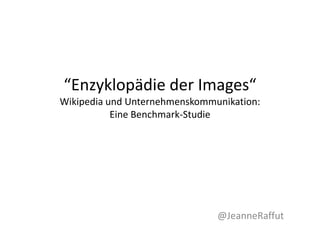 “Enzyklopädie der Images“
Wikipedia und Unternehmenskommunikation:
           Eine Benchmark-Studie




                               @JeanneRaffut
 